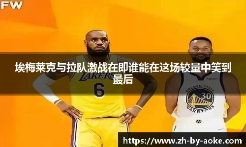 埃梅莱克与拉队激战在即谁能在这场较量中笑到最后