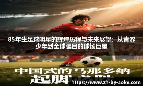 85年生足球明星的辉煌历程与未来展望：从青涩少年到全球瞩目的球场巨星
