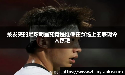 戴发夹的足球明星究竟是谁他在赛场上的表现令人惊艳