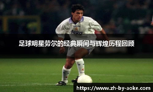 足球明星劳尔的经典瞬间与辉煌历程回顾